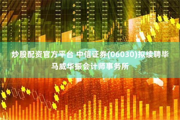 炒股配资官方平台 中信证券(06030)拟续聘毕马威华振会计师事务所