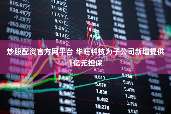 炒股配资官方网平台 华旺科技为子公司新增提供1亿元担保
