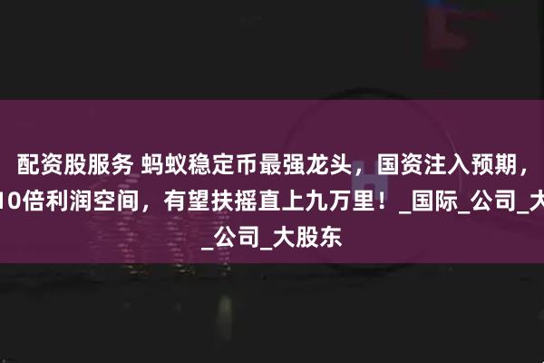 配资股服务 蚂蚁稳定币最强龙头，国资注入预期，打开10倍利润空间，有望扶摇直上九万里！_国际_公司_大股东