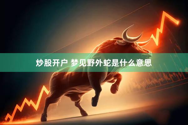 炒股开户 梦见野外蛇是什么意思