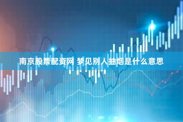 南京股票配资网 梦见别人抽烟是什么意思