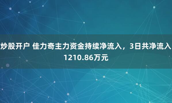 炒股开户 佳力奇主力资金持续净流入，3日共净流入1210.86万元