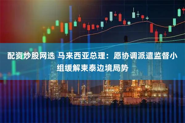 配资炒股网选 马来西亚总理：愿协调派遣监督小组缓解柬泰边境局势