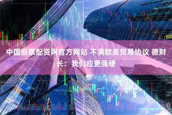 中国股票配资网官方网站 不满欧美贸易协议 德财长：我们应更强硬