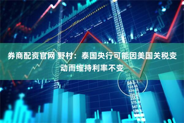 券商配资官网 野村：泰国央行可能因美国关税变动而维持利率不变