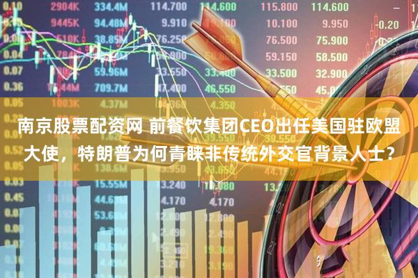 南京股票配资网 前餐饮集团CEO出任美国驻欧盟大使，特朗普为何青睐非传统外交官背景人士？