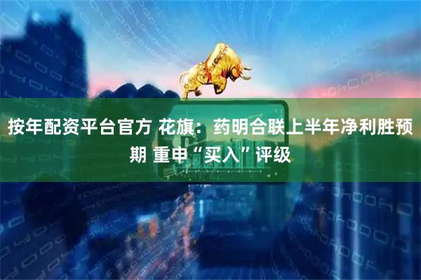 按年配资平台官方 花旗：药明合联上半年净利胜预期 重申“买入”评级