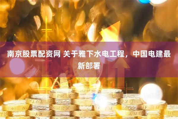 南京股票配资网 关于雅下水电工程，中国电建最新部署