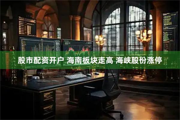 股市配资开户 海南板块走高 海峡股份涨停