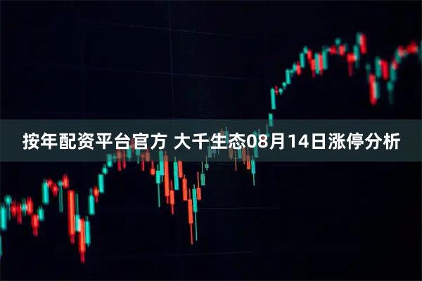 按年配资平台官方 大千生态08月14日涨停分析