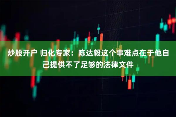炒股开户 归化专家：陈达毅这个事难点在于他自己提供不了足够的法律文件