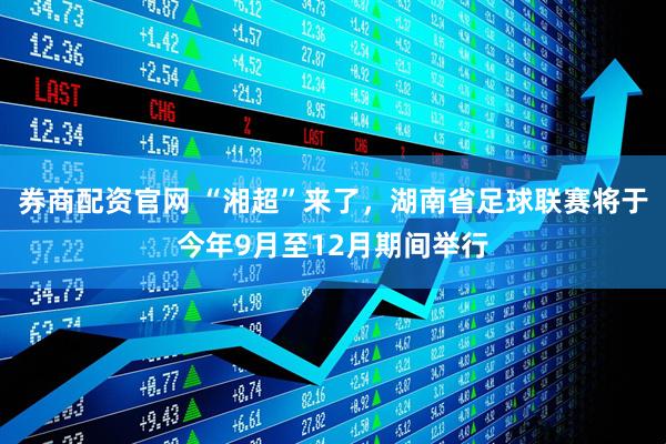 券商配资官网 “湘超”来了，湖南省足球联赛将于今年9月至12月期间举行