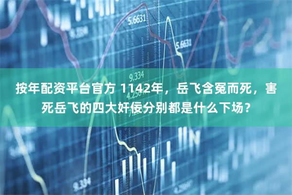 按年配资平台官方 1142年，岳飞含冤而死，害死岳飞的四大奸佞分别都是什么下场？