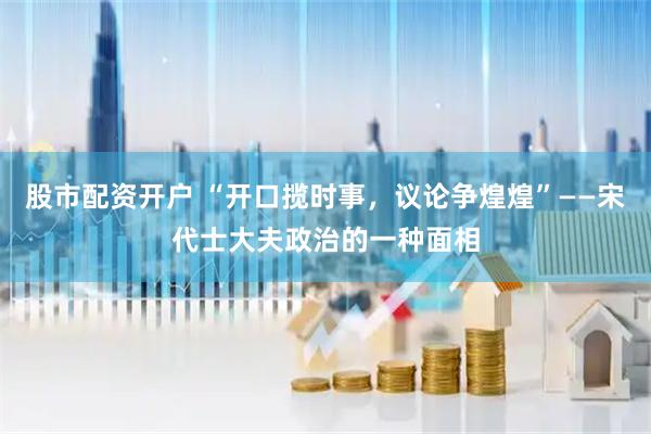 股市配资开户 “开口揽时事，议论争煌煌”——宋代士大夫政治的一种面相