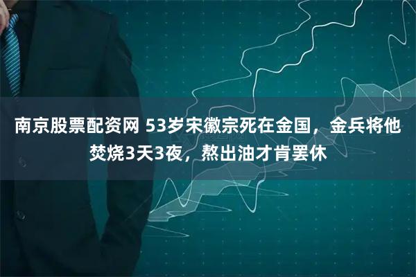 南京股票配资网 53岁宋徽宗死在金国，金兵将他焚烧3天3夜，熬出油才肯罢休