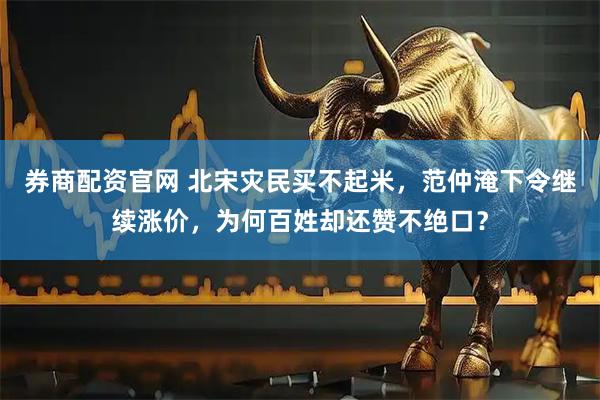 券商配资官网 北宋灾民买不起米，范仲淹下令继续涨价，为何百姓却还赞不绝口？