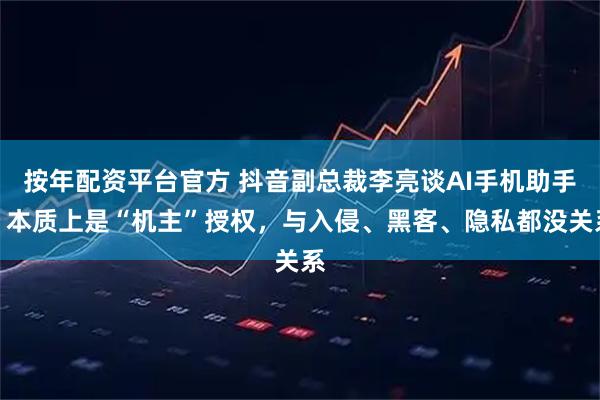 按年配资平台官方 抖音副总裁李亮谈AI手机助手：本质上是“机主”授权，与入侵、黑客、隐私都没关系