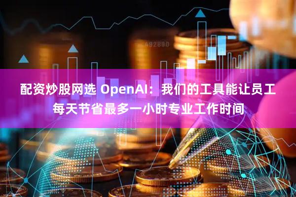 配资炒股网选 OpenAI:我们的工具能让员工每天节省最多一小时专业工作时间