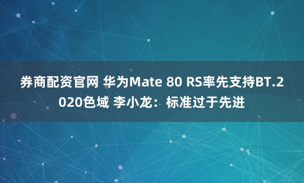 券商配资官网 华为Mate 80 RS率先支持BT.2020色域 李小龙:标准过于先进