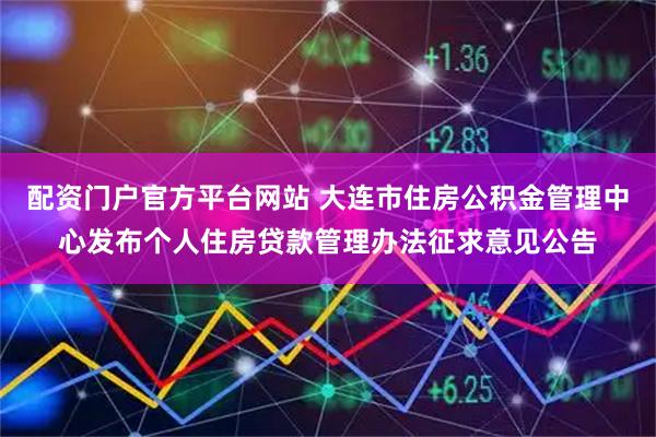 配资门户官方平台网站 大连市住房公积金管理中心发布个人住房贷款管理办法征求意见公告