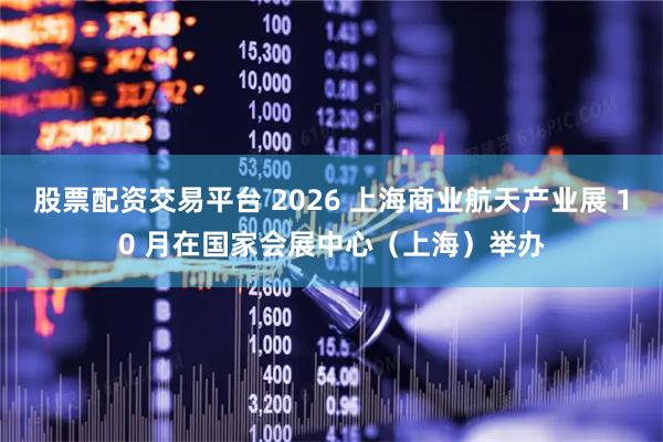 股票配资交易平台 2026 上海商业航天产业展 10 月在国家会展中心(上海)举办