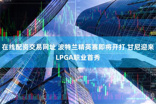 在线配资交易网址 波特兰精英赛即将开打 甘尼迎来LPGA职业首秀